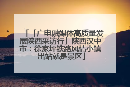 「广电融媒体高质量发展陕西采访行」陕西汉中市：徐家坪铁路风情小镇 出站就是景区
