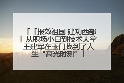 「报效祖国 建功西部」从职场小白到技术大拿 王建军在玉门找到了人生“高光时刻”