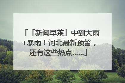 「新闻早茶」中到大雨+暴雨！河北最新预警，还有这些热点……