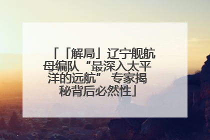 「解局」辽宁舰航母编队“最深入太平洋的远航” 专家揭秘背后必然性