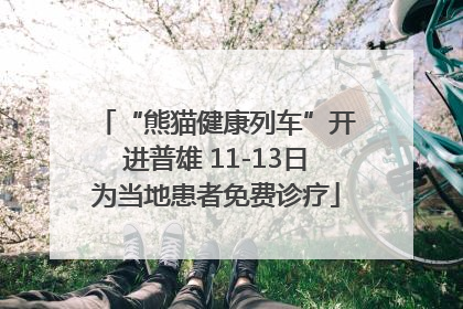 “熊猫健康列车”开进普雄 11-13日为当地患者免费诊疗
