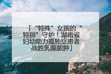 “特殊”女孩的“特别”守护！湖南省妇幼助力孤独症患者战胜乳腺脓肿