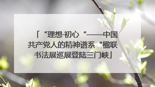 “理想·初心“——中国共产党人的精神谱系“楹联书法展巡展登陆三门峡