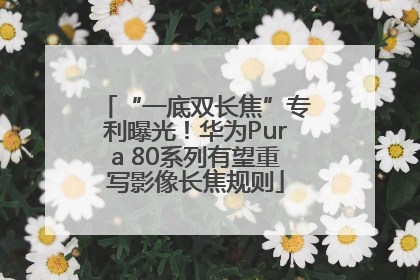 “一底双长焦”专利曝光！华为Pura 80系列有望重写影像长焦规则
