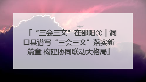 “三会三文”在邵阳③｜洞口县谱写“三会三文”落实新篇章 构建协同联动大格局