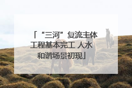 “三河”复流主体工程基本完工 人水和谐场景初现