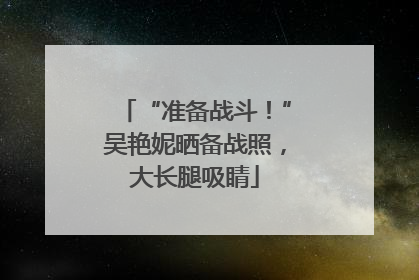 “准备战斗！”吴艳妮晒备战照，大长腿吸睛