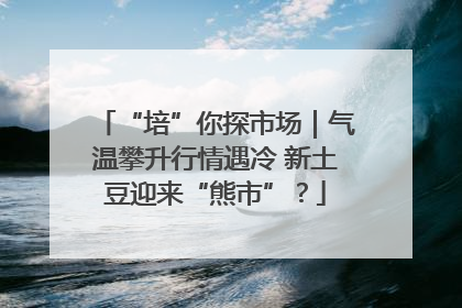 “培”你探市场｜气温攀升行情遇冷 新土豆迎来“熊市”？