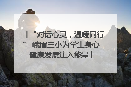 “对话心灵，温暖同行” 峨眉三小为学生身心健康发展注入能量