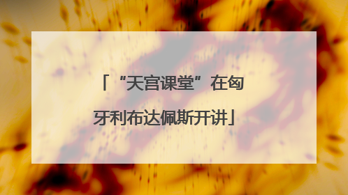 “天宫课堂”在匈牙利布达佩斯开讲