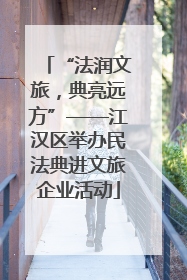 “法润文旅，典亮远方”——江汉区举办民法典进文旅企业活动