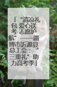 “清凉礼包 爱心送考 志愿护航”——淄博市沂源县总工会：“三重礼”助力高考季