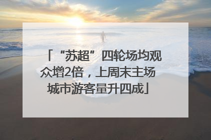 “苏超”四轮场均观众增2倍，上周末主场城市游客量升四成
