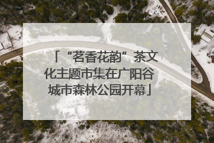 “茗香花韵”茶文化主题市集在广阳谷城市森林公园开幕