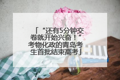 “还有5分钟交卷就开始兴奋！”考物化政的青岛考生首批结束高考