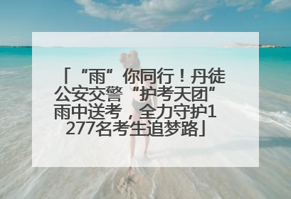 “雨”你同行！丹徒公安交警“护考天团”雨中送考，全力守护1277名考生追梦路
