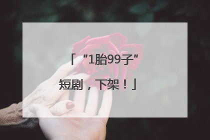 “1胎99子”短剧，下架！