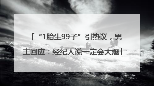 “1胎生99子”引热议，男主回应：经纪人说一定会大爆