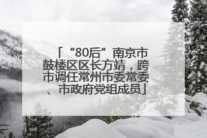 “80后”南京市鼓楼区区长方靖，跨市调任常州市委常委、市政府党组成员
