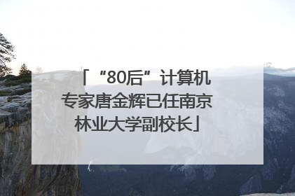 “80后”计算机专家唐金辉已任南京林业大学副校长