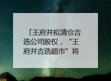 王府井拟清仓吉选公司股权，“王府井吉选超市”将成过去式