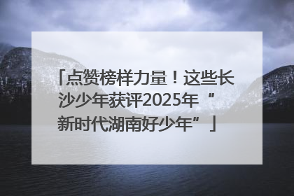 点赞榜样力量！这些长沙少年获评2025年“新时代湖南好少年”