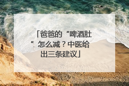 爸爸的“啤酒肚”怎么减？中医给出三条建议