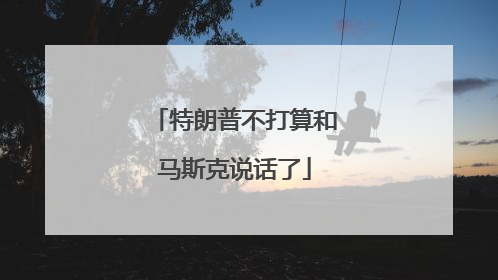 特朗普不打算和马斯克说话了