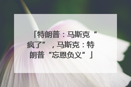 特朗普：马斯克“疯了”，马斯克：特朗普“忘恩负义”