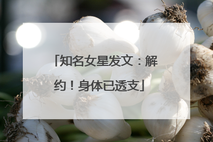 知名女星发文：解约！身体已透支