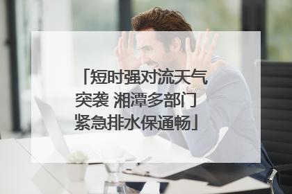 短时强对流天气突袭 湘潭多部门紧急排水保通畅