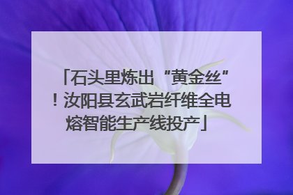 石头里炼出“黄金丝”！汝阳县玄武岩纤维全电熔智能生产线投产