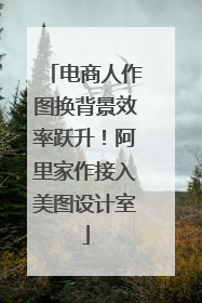 电商人作图换背景效率跃升！阿里家作接入美图设计室