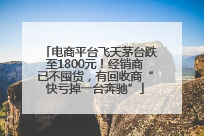 电商平台飞天茅台跌至1800元！经销商已不囤货，有回收商“快亏掉一台奔驰”