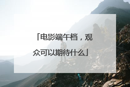 电影端午档，观众可以期待什么