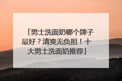 男士洗面奶哪个牌子最好？清爽无负担！十大男士洗面奶推荐
