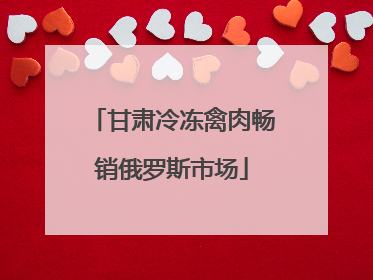 甘肃冷冻禽肉畅销俄罗斯市场