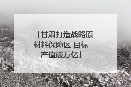 甘肃打造战略原材料保障区 目标产值破万亿