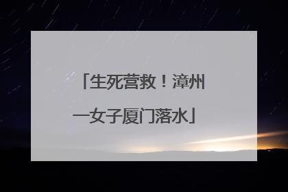 生死营救！漳州一女子厦门落水