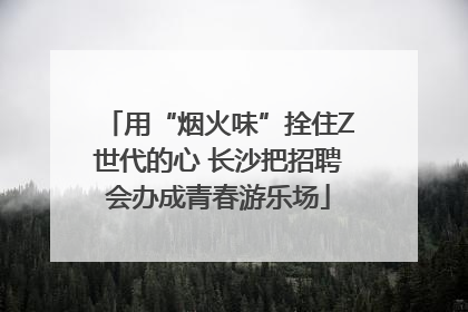 用“烟火味”拴住Z世代的心 长沙把招聘会办成青春游乐场