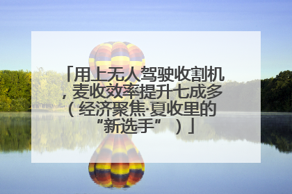 用上无人驾驶收割机，麦收效率提升七成多（经济聚焦·夏收里的“新选手”）