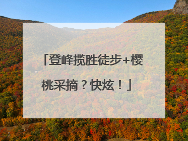 登峰揽胜徒步+樱桃采摘？快炫！