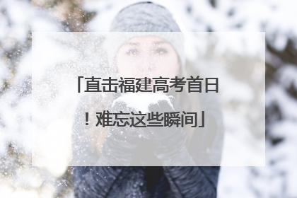 直击福建高考首日！难忘这些瞬间