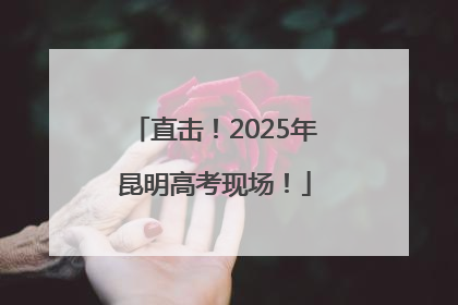 直击！2025年昆明高考现场！