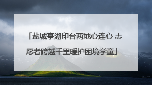 盐城亭湖印台两地心连心 志愿者跨越千里暖护困境学童