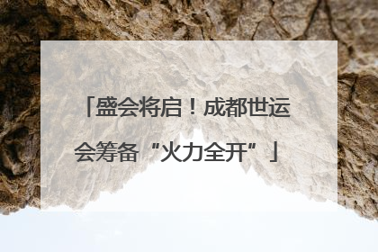 盛会将启！成都世运会筹备“火力全开”