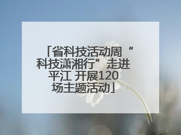 省科技活动周“科技潇湘行”走进平江 开展120场主题活动