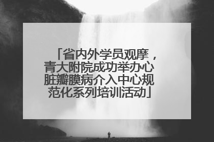 省内外学员观摩，青大附院成功举办心脏瓣膜病介入中心规范化系列培训活动