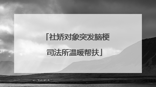 社矫对象突发脑梗 司法所温暖帮扶