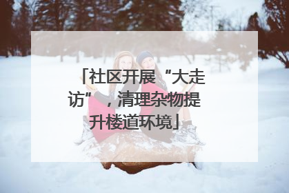 社区开展“大走访”，清理杂物提升楼道环境